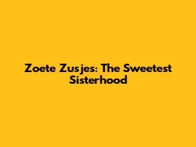 Zoete Zusjes: The Sweetest Sisterhood