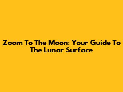 Zoom To The Moon: Your Guide To The Lunar Surface