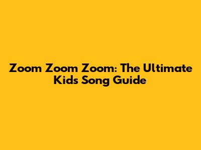 Zoom Zoom Zoom: The Ultimate Kids' Song Guide