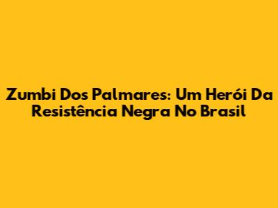 Zumbi Dos Palmares: Um Herói Da Resistência Negra No Brasil
