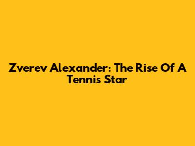 Zverev Alexander: The Rise Of A Tennis Star